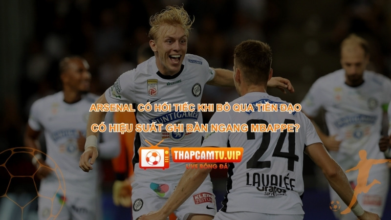Arsenal Có Hối Tiếc Khi Bỏ Qua Tiền Đạo Có Hiệu Suất Ghi Bàn Ngang Mbappe?