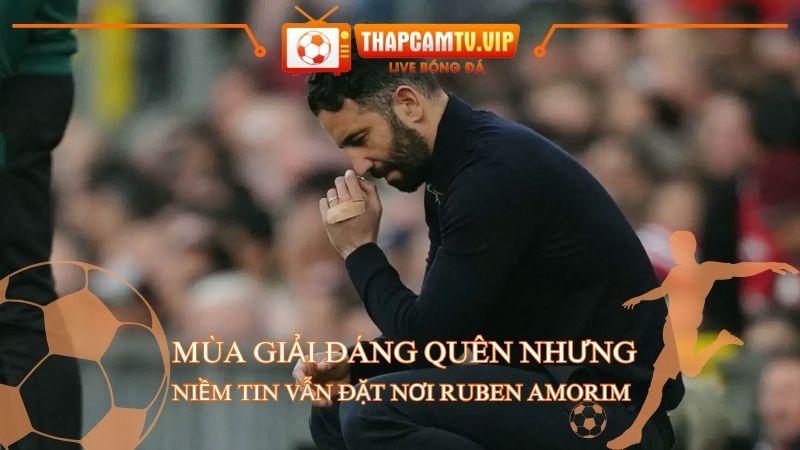 Mùa giải đáng quên nhưng niềm tin vẫn đặt nơi Ruben Amorim